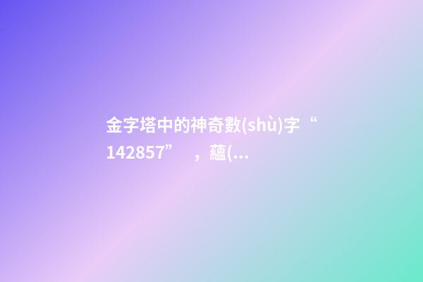 金字塔中的神奇數(shù)字“142857”，蘊(yùn)藏著宇宙秘密？